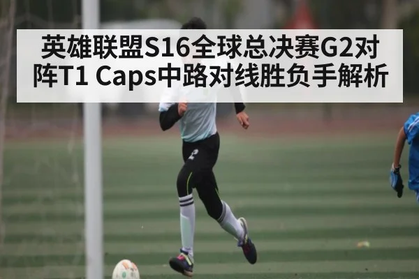 英雄联盟S16全球总决赛G2对阵T1 Caps中路对线胜负手解析 - kaiyun