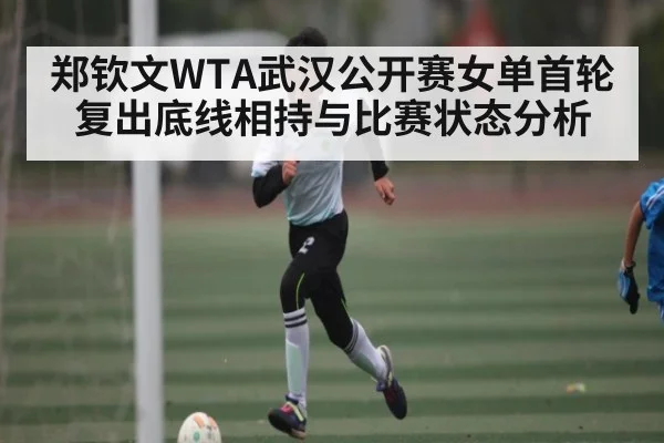 郑钦文WTA武汉公开赛女单首轮复出底线相持与比赛状态分析 - kaiyun