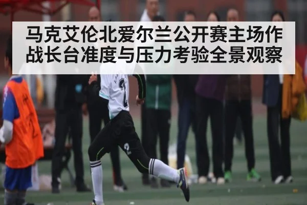 马克艾伦北爱尔兰公开赛主场作战长台准度与压力考验全景观察 | kaiyun