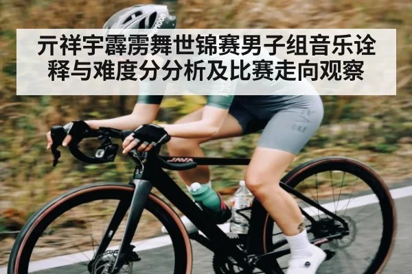 亓祥宇霹雳舞世锦赛男子组音乐诠释与难度分分析及比赛走向观察